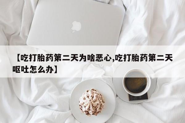 堕胎药【吃打胎药第二天为啥恶心,吃打胎药第二天呕吐怎么办】