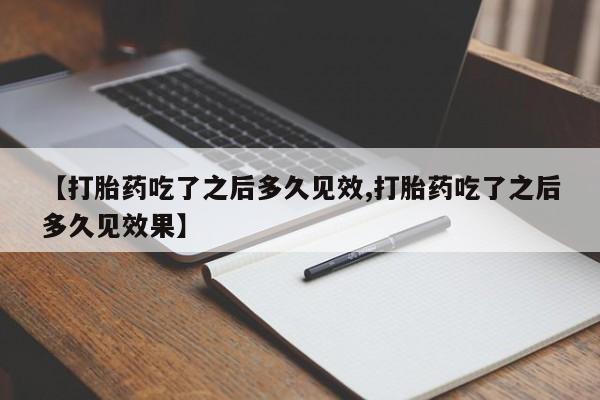 堕胎药【打胎药吃了之后多久见效,打胎药吃了之后多久见效果】