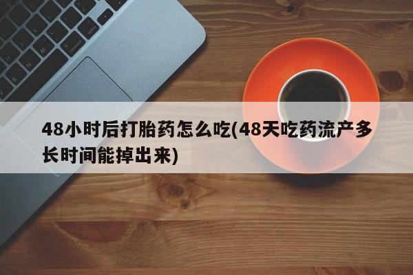 堕胎药48小时后打胎药怎么吃(48天吃药流产多长时间能掉出来)