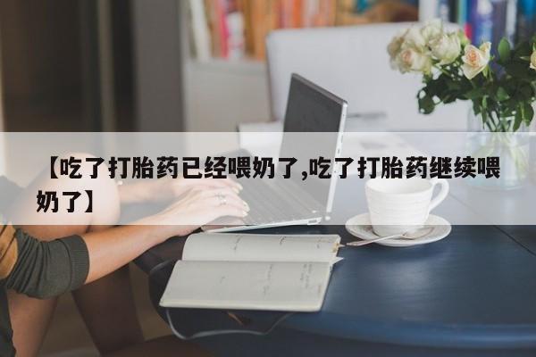 堕胎药【吃了打胎药已经喂奶了,吃了打胎药继续喂奶了】