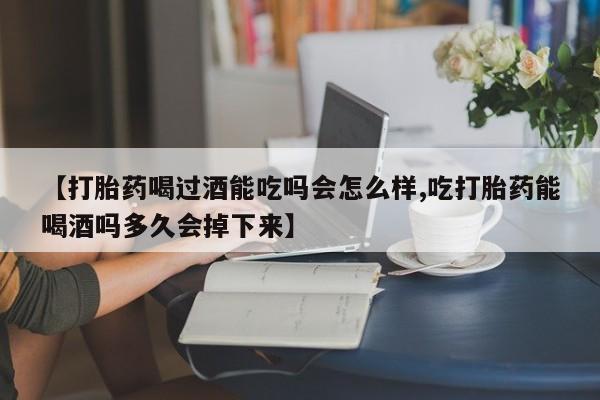 堕胎药【打胎药喝过酒能吃吗会怎么样,吃打胎药能喝酒吗多久会掉下来】