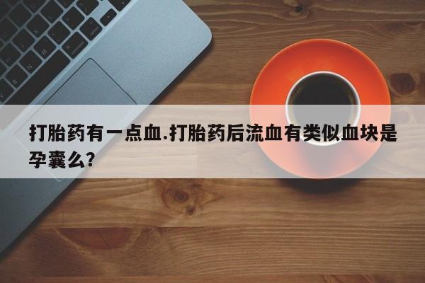 堕胎药打胎药有一点血.打胎药后流血有类似血块是孕囊么？