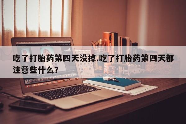 堕胎药吃了打胎药第四天没掉.吃了打胎药第四天都注意些什么？