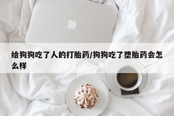 堕胎药给狗狗吃了人的打胎药/狗狗吃了堕胎药会怎么样