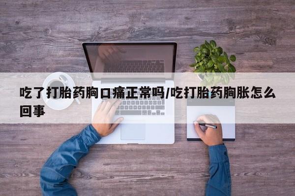 堕胎药吃了打胎药胸口痛正常吗/吃打胎药胸胀怎么回事