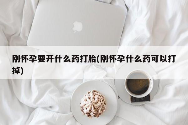 堕胎药刚怀孕要开什么药打胎(刚怀孕什么药可以打掉)