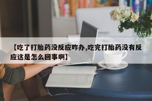 堕胎药【吃了打胎药没反应咋办,吃完打胎药没有反应这是怎么回事啊】