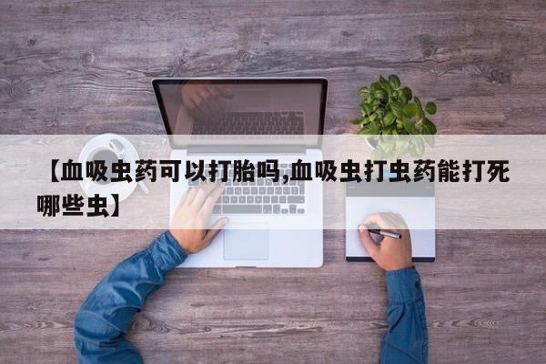 堕胎药【血吸虫药可以打胎吗,血吸虫打虫药能打死哪些虫】