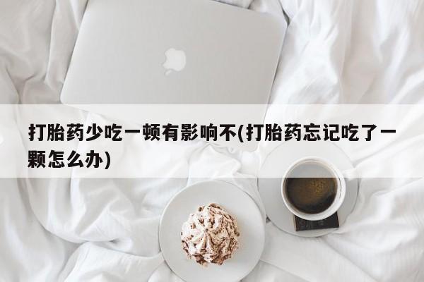 堕胎药打胎药少吃一顿有影响不(打胎药忘记吃了一颗怎么办)
