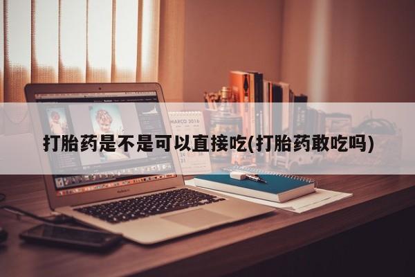 堕胎药打胎药是不是可以直接吃(打胎药敢吃吗)