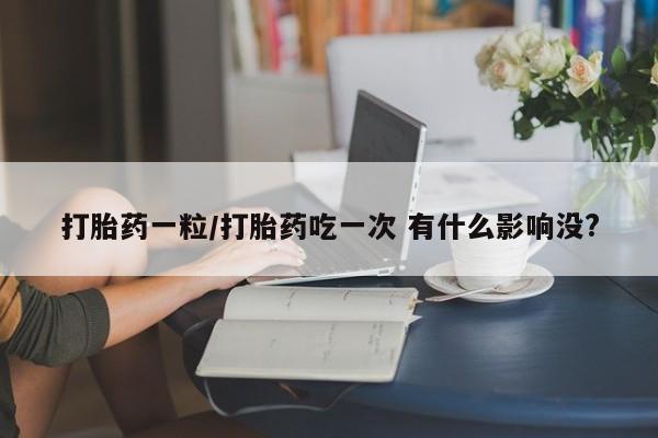 堕胎药打胎药一粒/打胎药吃一次 有什么影响没?
