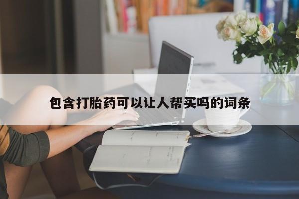 堕胎药包含打胎药可以让人帮买吗的词条