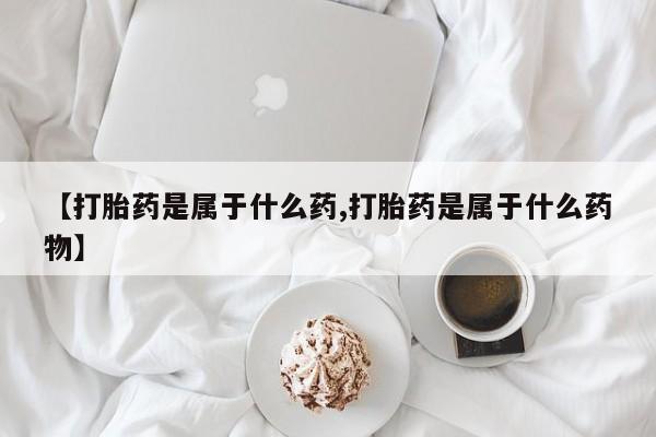 堕胎药【打胎药是属于什么药,打胎药是属于什么药物】