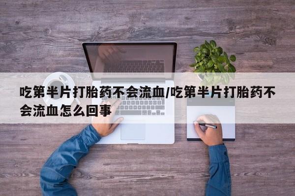 堕胎药吃第半片打胎药不会流血/吃第半片打胎药不会流血怎么回事