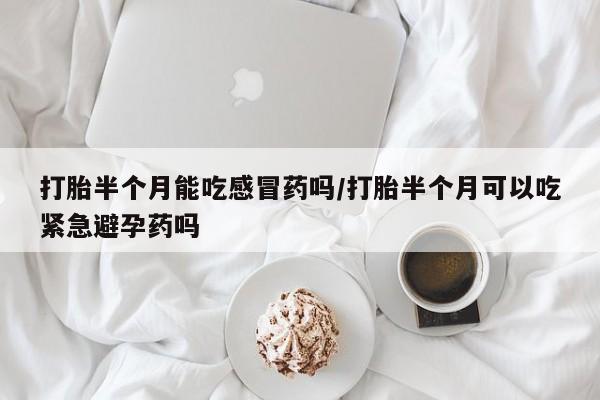 堕胎药打胎半个月能吃感冒药吗/打胎半个月可以吃紧急避孕药吗