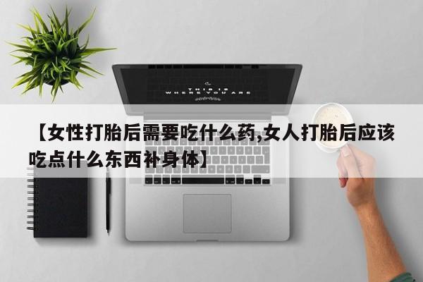 堕胎药【女性打胎后需要吃什么药,女人打胎后应该吃点什么东西补身体】