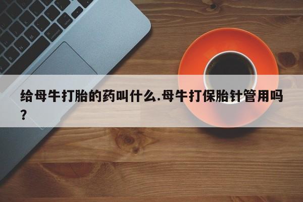 堕胎药给母牛打胎的药叫什么.母牛打保胎针管用吗？