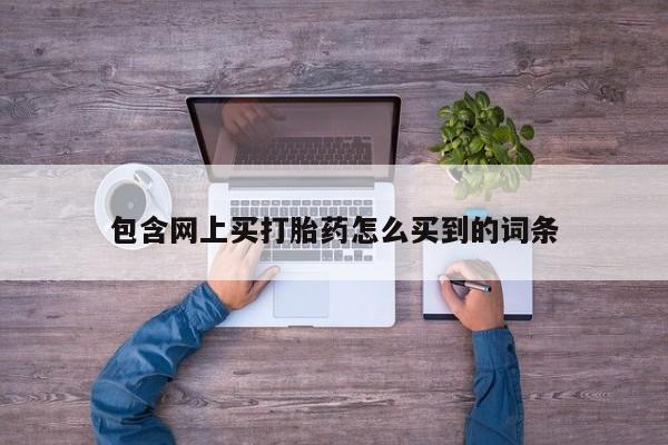 堕胎药包含网上买打胎药怎么买到的词条