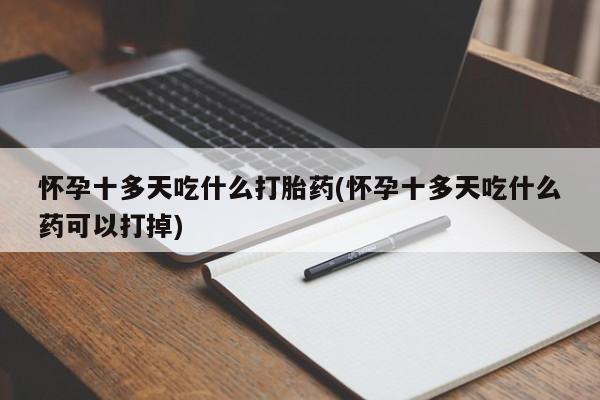 堕胎药怀孕十多天吃什么打胎药(怀孕十多天吃什么药可以打掉)