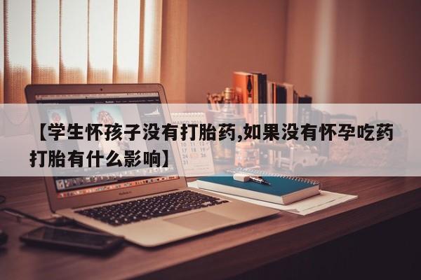 堕胎药【学生怀孩子没有打胎药,如果没有怀孕吃药打胎有什么影响】