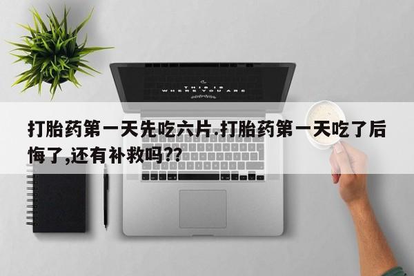 堕胎药打胎药第一天先吃六片.打胎药第一天吃了后悔了,还有补救吗?？