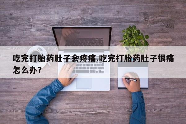 堕胎药吃完打胎药肚子会疼痛.吃完打胎药肚子很痛怎么办？