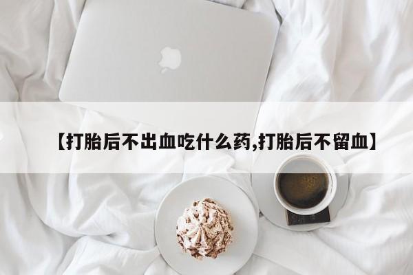 堕胎药【打胎后不出血吃什么药,打胎后不留血】