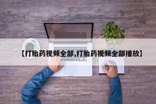 堕胎药【打胎药视频全部,打胎药视频全部播放】