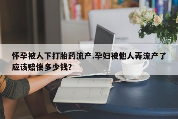 堕胎药怀孕被人下打胎药流产.孕妇被他人弄流产了应该赔偿多少钱？