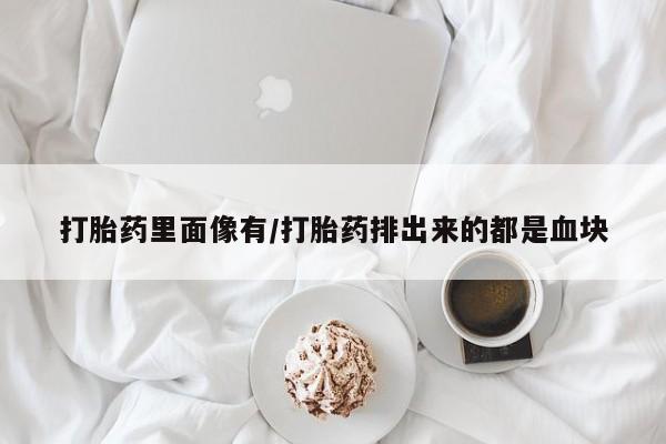 堕胎药打胎药里面像有/打胎药排出来的都是血块
