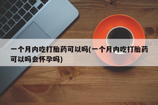 堕胎药一个月内吃打胎药可以吗(一个月内吃打胎药可以吗会怀孕吗)