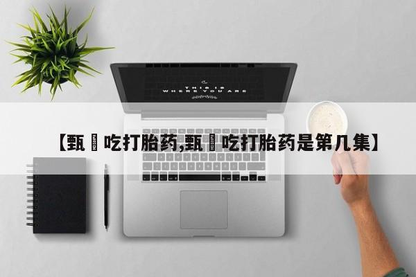 堕胎药【甄嬛吃打胎药,甄嬛吃打胎药是第几集】