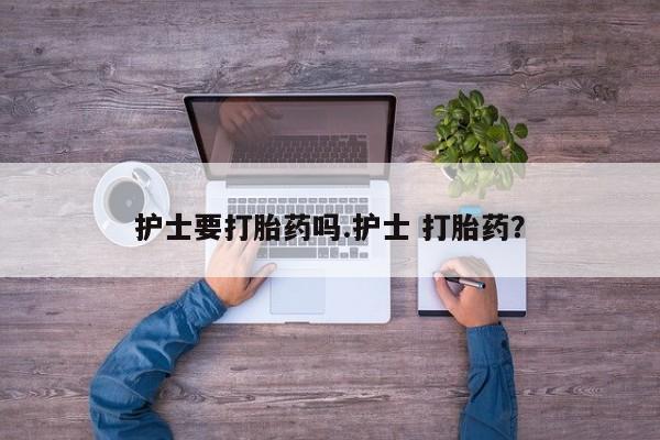 堕胎药护士要打胎药吗.护士 打胎药？