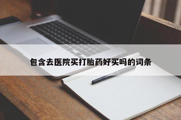堕胎药包含去医院买打胎药好买吗的词条