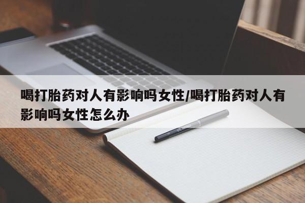 堕胎药喝打胎药对人有影响吗女性/喝打胎药对人有影响吗女性怎么办