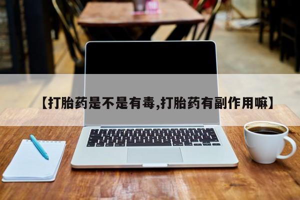 堕胎药【打胎药是不是有毒,打胎药有副作用嘛】