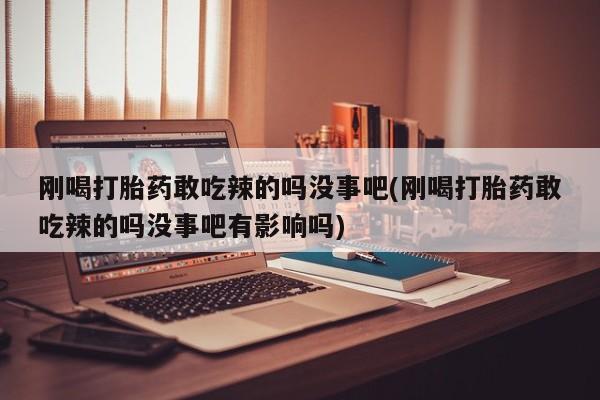 堕胎药刚喝打胎药敢吃辣的吗没事吧(刚喝打胎药敢吃辣的吗没事吧有影响吗)