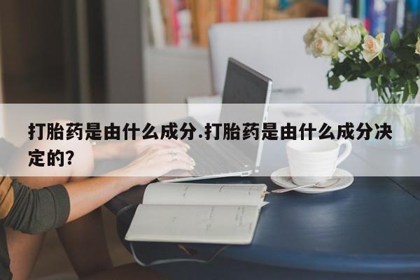堕胎药打胎药是由什么成分.打胎药是由什么成分决定的？