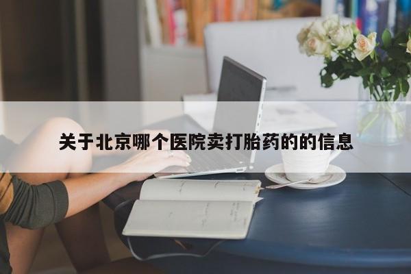 堕胎药关于北京哪个医院卖打胎药的的信息