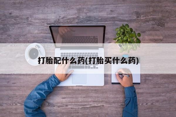 堕胎药打胎配什么药(打胎买什么药)