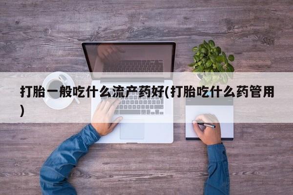 堕胎药打胎一般吃什么流产药好(打胎吃什么药管用)