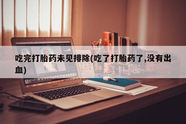 堕胎药吃完打胎药未见排除(吃了打胎药了,没有出血)