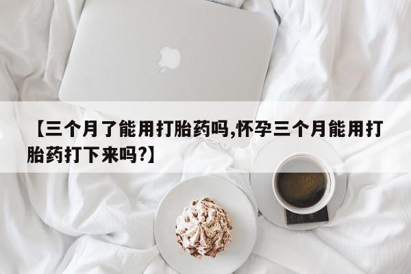 堕胎药【三个月了能用打胎药吗,怀孕三个月能用打胎药打下来吗?】