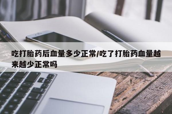 堕胎药吃打胎药后血量多少正常/吃了打胎药血量越来越少正常吗