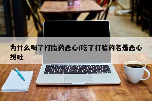 堕胎药为什么喝了打胎药恶心/吃了打胎药老是恶心想吐