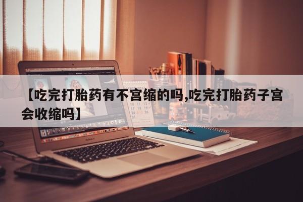 堕胎药【吃完打胎药有不宫缩的吗,吃完打胎药子宫会收缩吗】