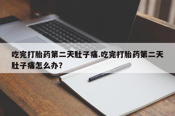 堕胎药吃完打胎药第二天肚子痛.吃完打胎药第二天肚子痛怎么办？