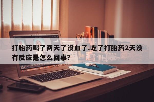 堕胎药打胎药喝了两天了没血了.吃了打胎药2天没有反应是怎么回事？