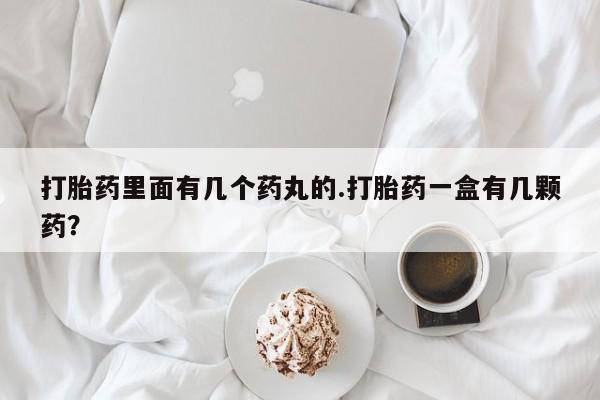 堕胎药打胎药里面有几个药丸的.打胎药一盒有几颗药？