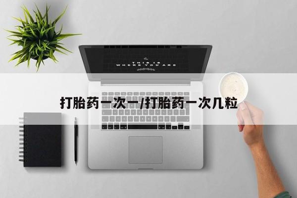 堕胎药打胎药一次一/打胎药一次几粒